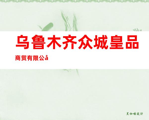 乌鲁木齐众城皇品商贸有限公司